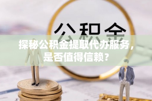 辛集探秘公积金提取代办服务，是否值得信赖？