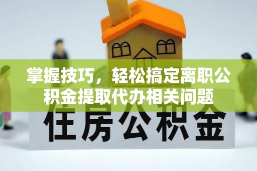 辛集掌握技巧，轻松搞定离职公积金提取代办相关问题