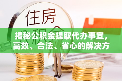 辛集揭秘公积金提取代办事宜，高效、合法、省心的解决方案
