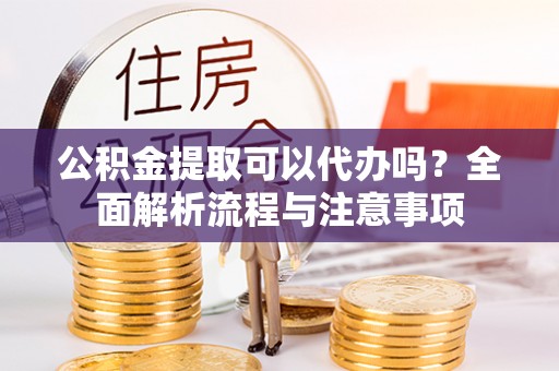 辛集公积金提取可以代办吗？全面解析流程与注意事项