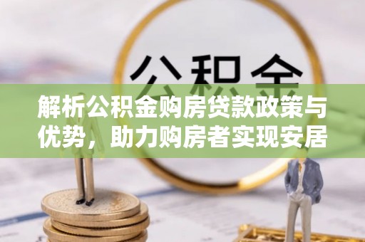 辛集解析公积金购房贷款政策与优势，助力购房者实现安居梦想