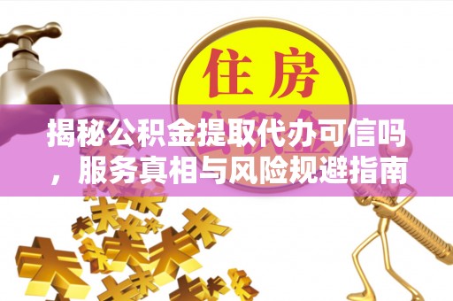 辛集揭秘公积金提取代办可信吗，服务真相与风险规避指南