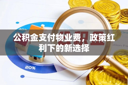 辛集公积金支付物业费，政策红利下的新选择
