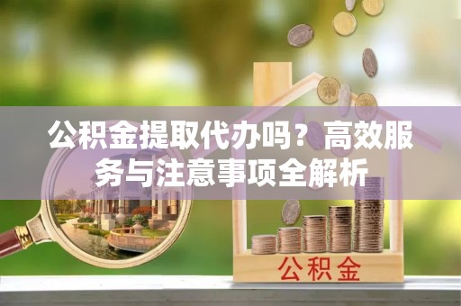 辛集公积金提取代办吗？高效服务与注意事项全解析