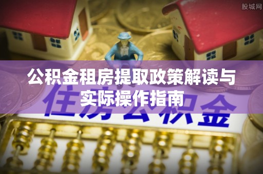 辛集公积金租房提取政策解读与实际操作指南