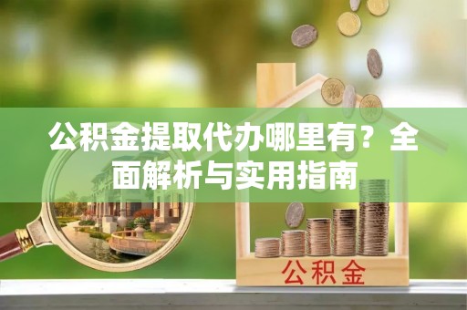 辛集公积金提取代办哪里有？全面解析与实用指南