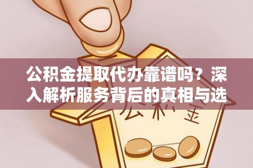 辛集公积金提取代办靠谱吗？深入解析服务背后的真相与选择指南