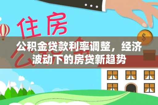 辛集公积金贷款利率调整，经济波动下的房贷新趋势