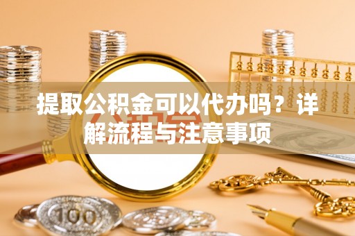 辛集提取公积金可以代办吗？详解流程与注意事项