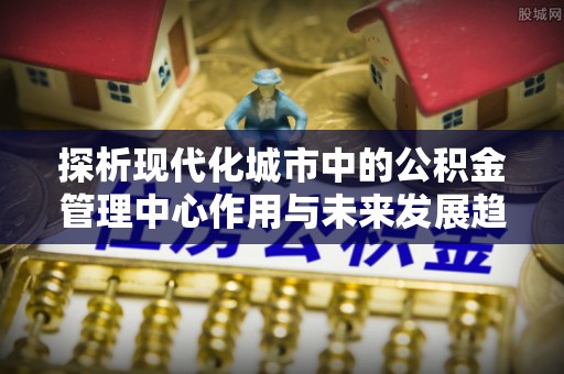 辛集探析现代化城市中的公积金管理中心作用与未来发展趋势