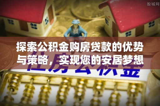 辛集探索公积金购房贷款的优势与策略，实现您的安居梦想