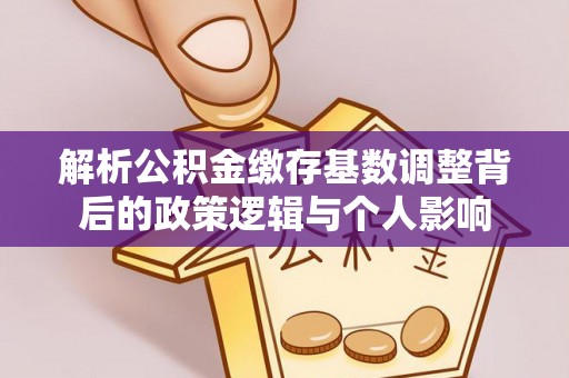 辛集解析公积金缴存基数调整背后的政策逻辑与个人影响