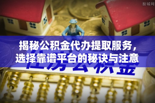 辛集揭秘公积金代办提取服务，选择靠谱平台的秘诀与注意事项
