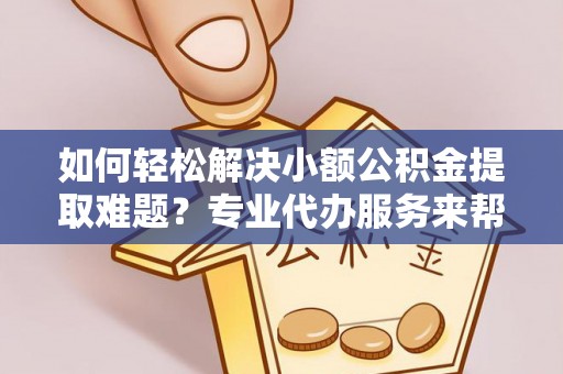 辛集如何轻松解决小额公积金提取难题？专业代办服务来帮忙
