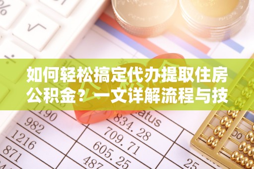 辛集如何轻松搞定代办提取住房公积金？一文详解流程与技巧