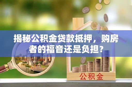 辛集揭秘公积金贷款抵押，购房者的福音还是负担？