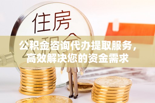 辛集公积金咨询代办提取服务，高效解决您的资金需求