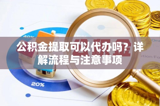 辛集公积金提取可以代办吗？详解流程与注意事项