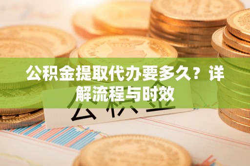 辛集公积金提取代办要多久？详解流程与时效