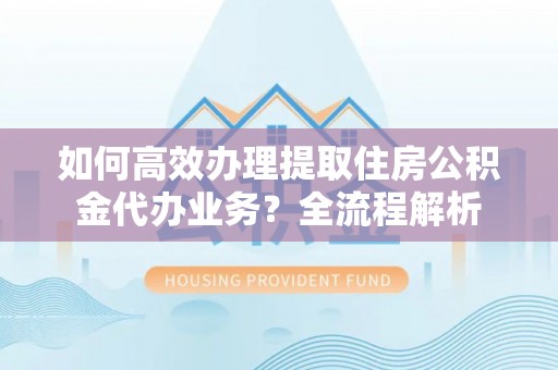 辛集如何高效办理提取住房公积金代办业务？全流程解析