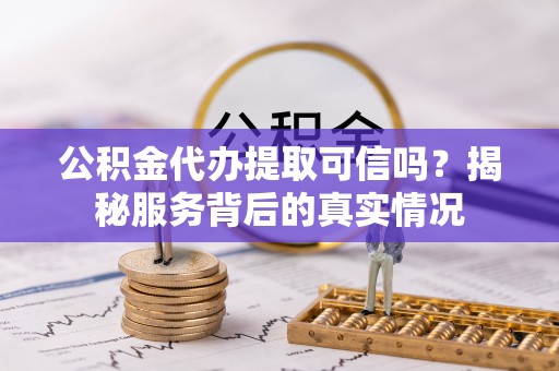 辛集公积金代办提取可信吗？揭秘服务背后的真实情况