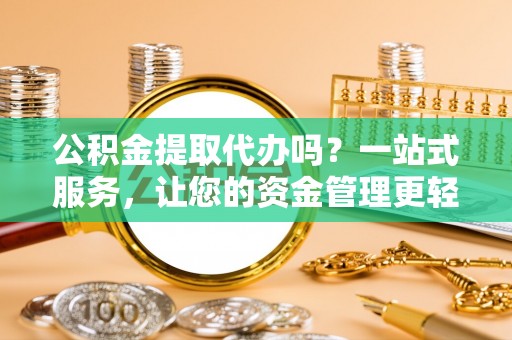 辛集公积金提取代办吗？一站式服务，让您的资金管理更轻松