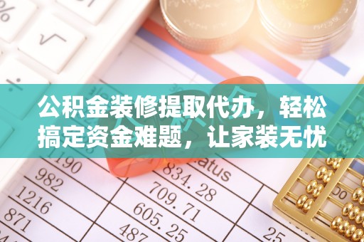 辛集公积金装修提取代办，轻松搞定资金难题，让家装无忧