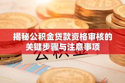 辛集揭秘公积金贷款资格审核的关键步骤与注意事项