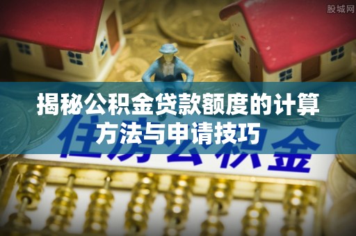 辛集揭秘公积金贷款额度的计算方法与申请技巧