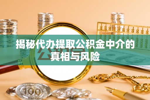 辛集揭秘代办提取公积金中介的真相与风险