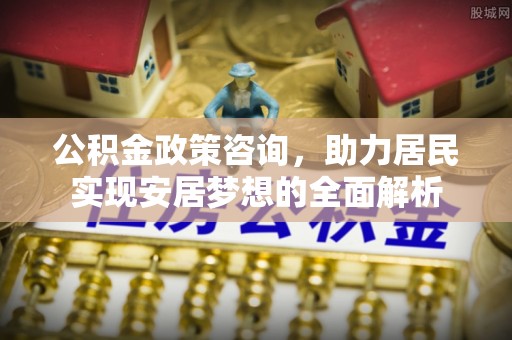 辛集公积金政策咨询，助力居民实现安居梦想的全面解析