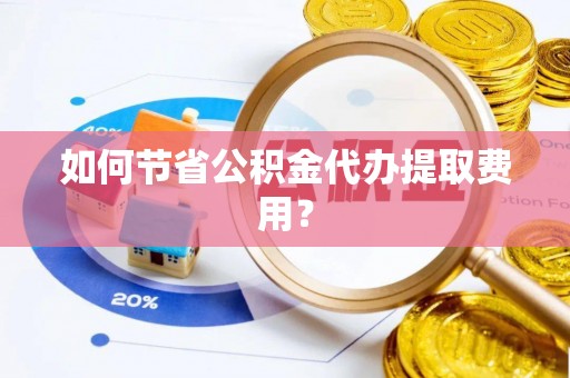 辛集如何节省公积金代办提取费用？