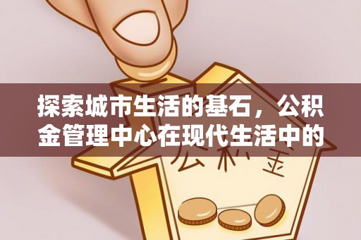 辛集探索城市生活的基石，公积金管理中心在现代生活中的重要角色