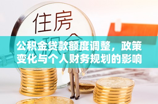 辛集公积金贷款额度调整，政策变化与个人财务规划的影响分析