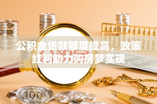 辛集公积金贷款额度提高，政策红利助力购房梦实现