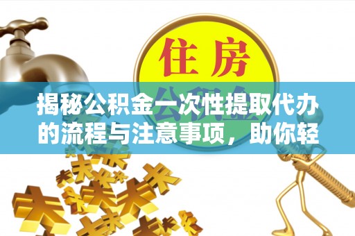 辛集揭秘公积金一次性提取代办的流程与注意事项，助你轻松搞定财务规划