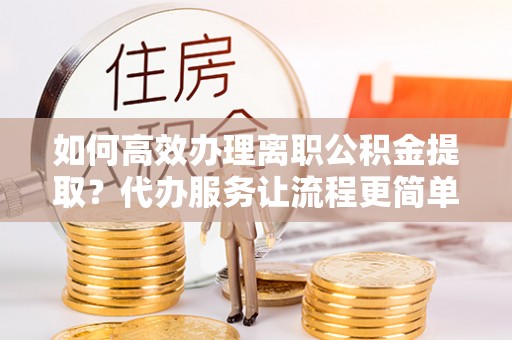 辛集如何高效办理离职公积金提取？代办服务让流程更简单