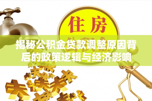 辛集揭秘公积金贷款调整原因背后的政策逻辑与经济影响