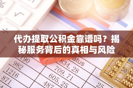 辛集代办提取公积金靠谱吗？揭秘服务背后的真相与风险