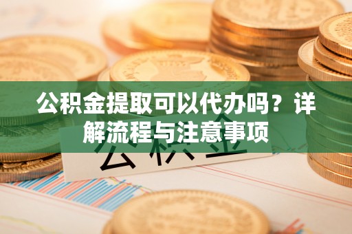 辛集公积金提取可以代办吗？详解流程与注意事项