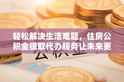 辛集轻松解决生活难题，住房公积金提取代办服务让未来更安心