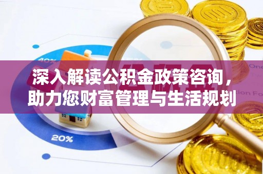 辛集深入解读公积金政策咨询，助力您财富管理与生活规划