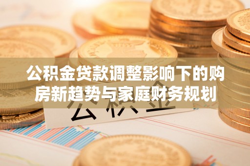 辛集公积金贷款调整影响下的购房新趋势与家庭财务规划