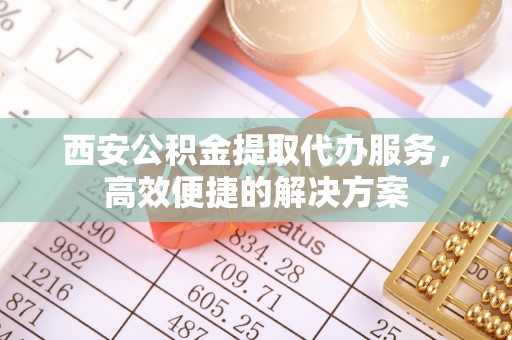 辛集西安公积金提取代办服务，高效便捷的解决方案