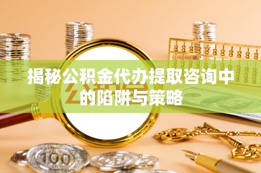 辛集揭秘公积金代办提取咨询中的陷阱与策略