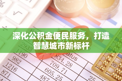 辛集深化公积金便民服务，打造智慧城市新标杆
