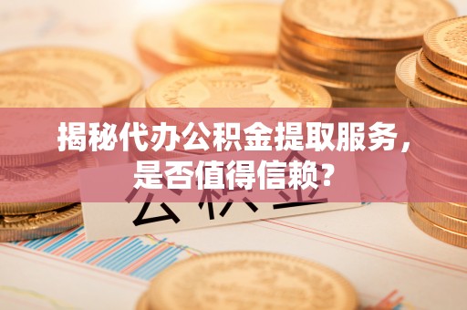 辛集揭秘代办公积金提取服务，是否值得信赖？