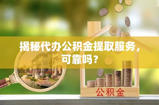 辛集揭秘代办公积金提取服务，可靠吗？