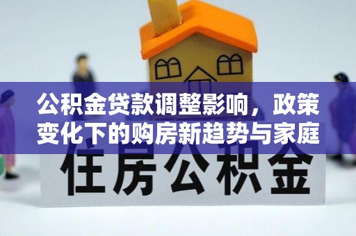 辛集公积金贷款调整影响，政策变化下的购房新趋势与家庭财务规划