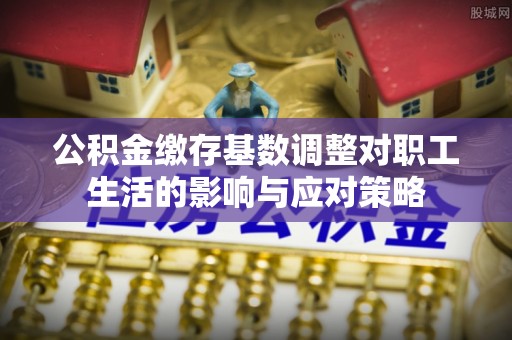 辛集公积金缴存基数调整对职工生活的影响与应对策略